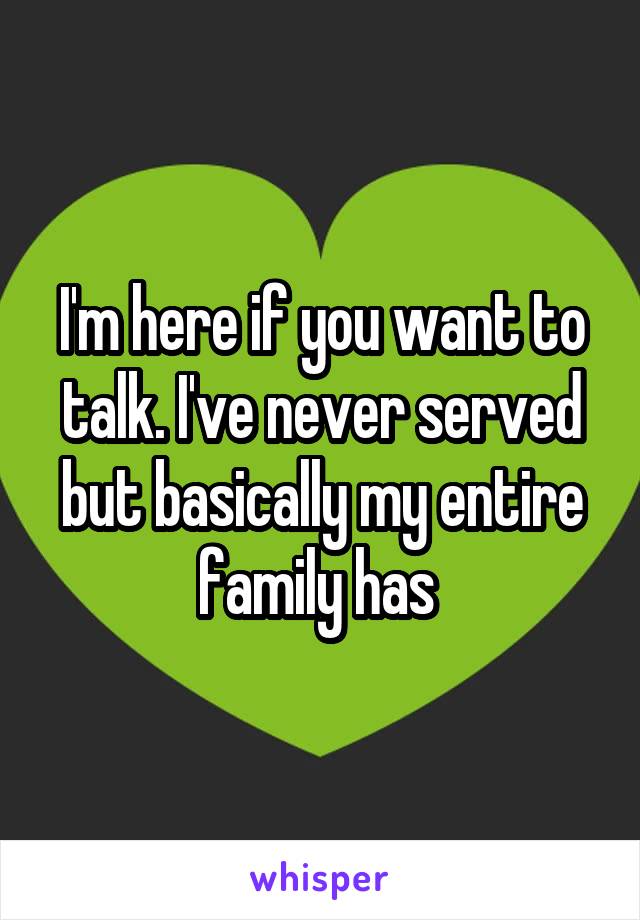 I'm here if you want to talk. I've never served but basically my entire family has 