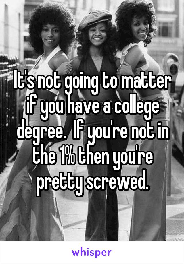 It's not going to matter if you have a college degree.  If you're not in the 1% then you're pretty screwed.