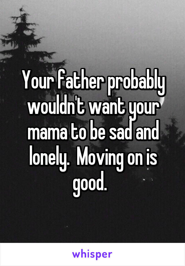 Your father probably wouldn't want your mama to be sad and lonely.  Moving on is good.  