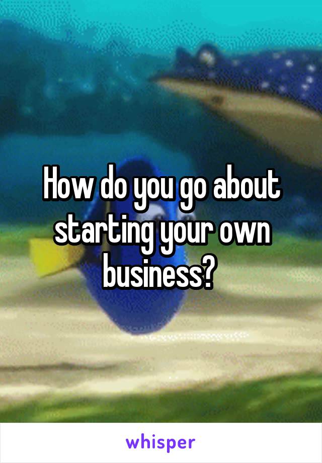 How do you go about starting your own business? 