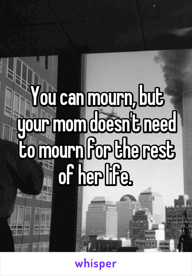You can mourn, but your mom doesn't need to mourn for the rest of her life. 