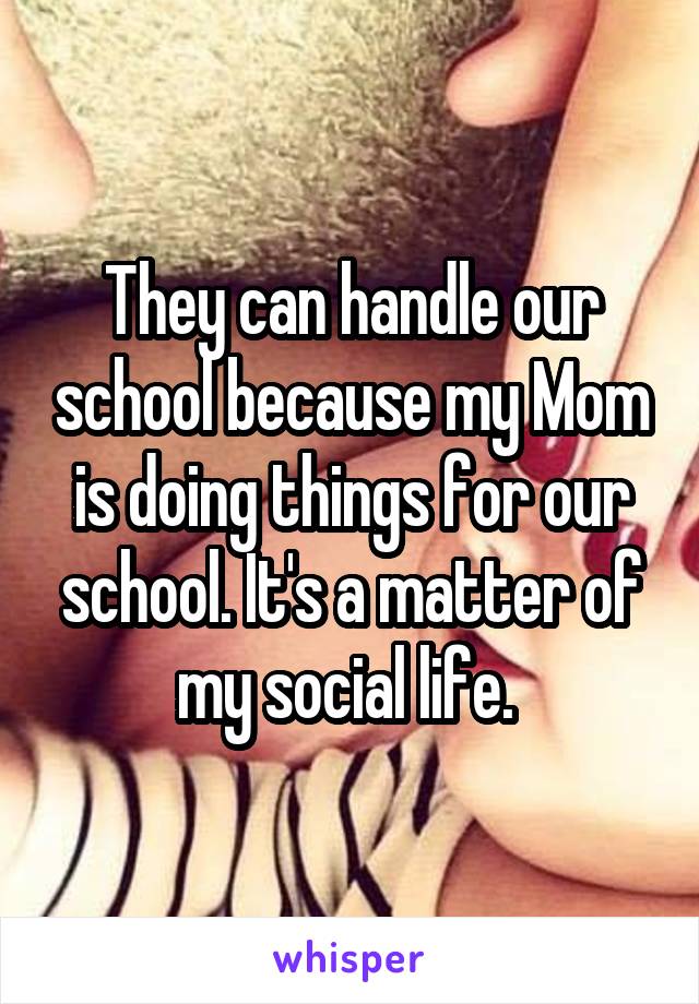 They can handle our school because my Mom is doing things for our school. It's a matter of my social life. 