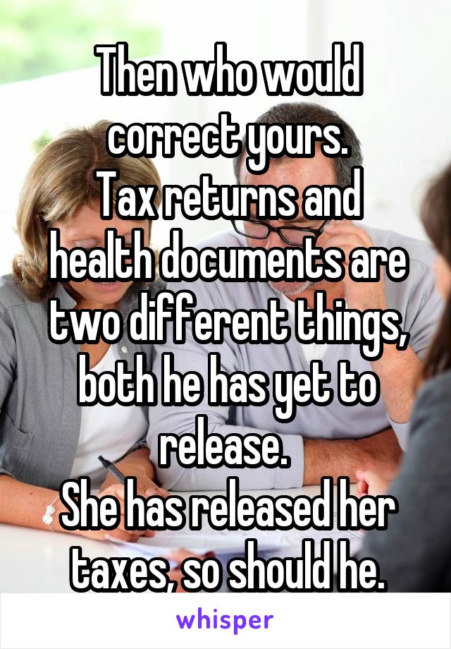 Then who would correct yours.
Tax returns and health documents are two different things, both he has yet to release. 
She has released her taxes, so should he.