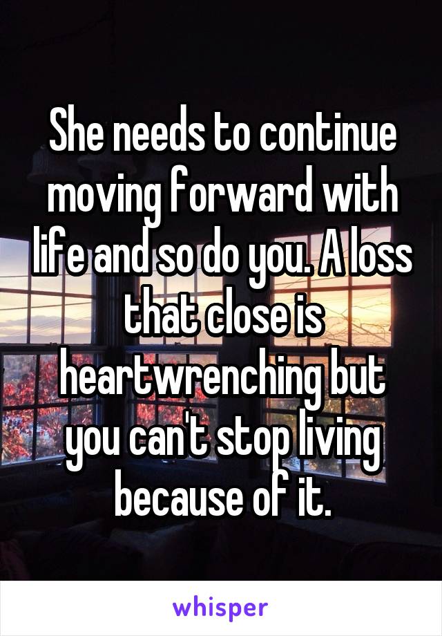 She needs to continue moving forward with life and so do you. A loss that close is heartwrenching but you can't stop living because of it.