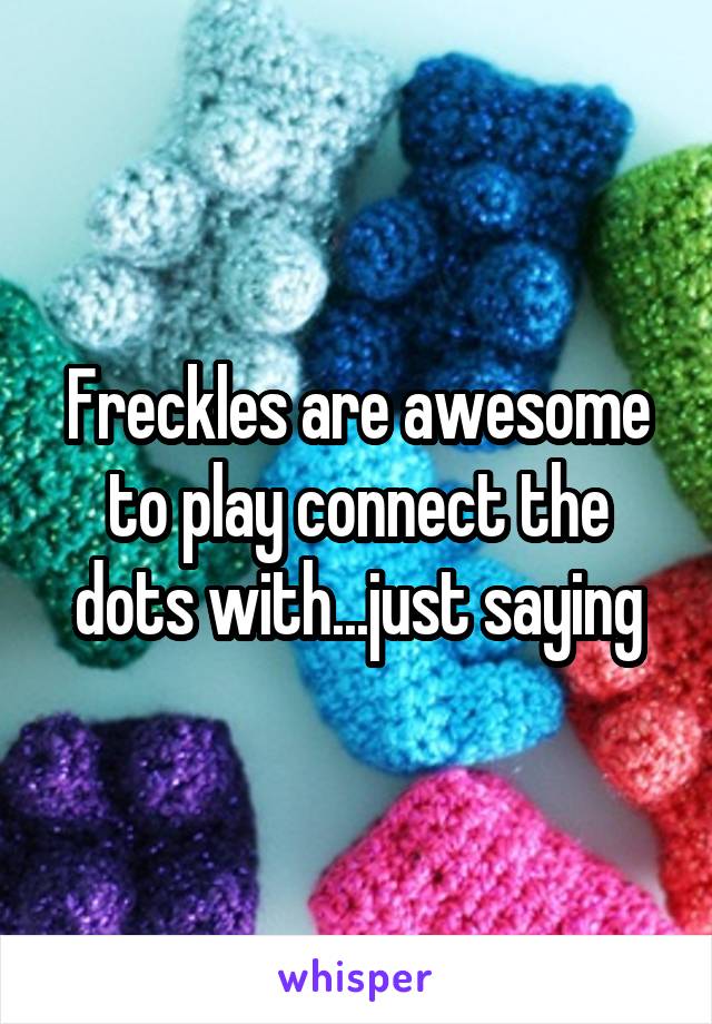Freckles are awesome to play connect the dots with...just saying