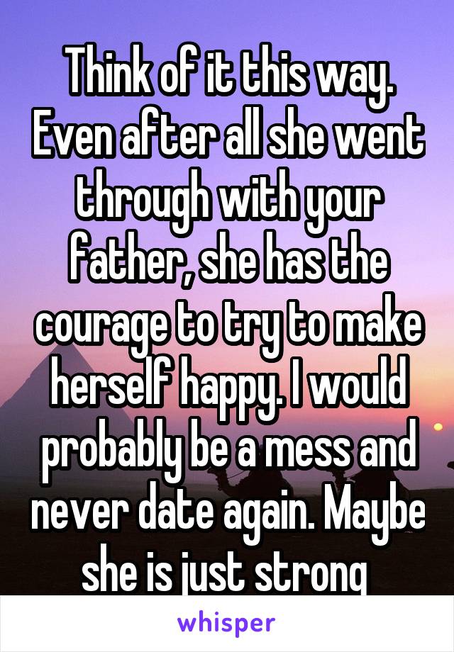 Think of it this way. Even after all she went through with your father, she has the courage to try to make herself happy. I would probably be a mess and never date again. Maybe she is just strong 