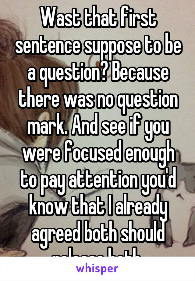 Wast that first sentence suppose to be a question? Because there was no question mark. And see if you were focused enough to pay attention you'd know that I already agreed both should release both.