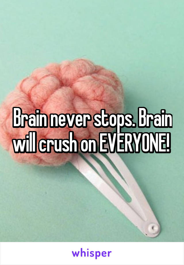 Brain never stops. Brain will crush on EVERYONE! 
