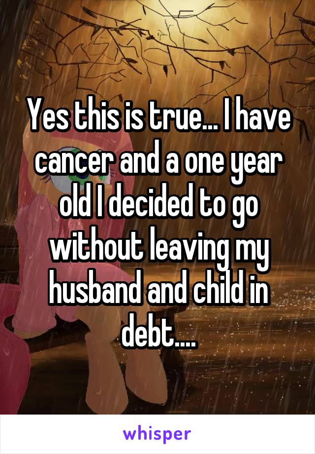 Yes this is true... I have cancer and a one year old I decided to go without leaving my husband and child in debt....