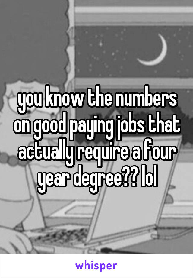 you know the numbers on good paying jobs that actually require a four year degree?? lol