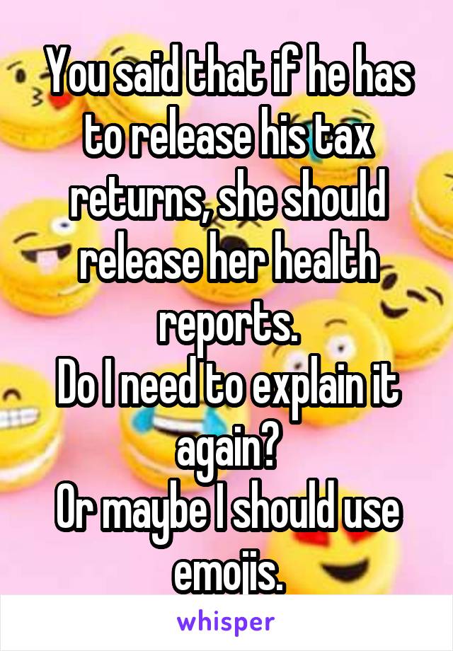 You said that if he has to release his tax returns, she should release her health reports.
Do I need to explain it again?
Or maybe I should use emojis.