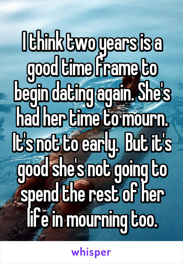 I think two years is a good time frame to begin dating again. She's had her time to mourn. It's not to early.  But it's good she's not going to spend the rest of her life in mourning too.