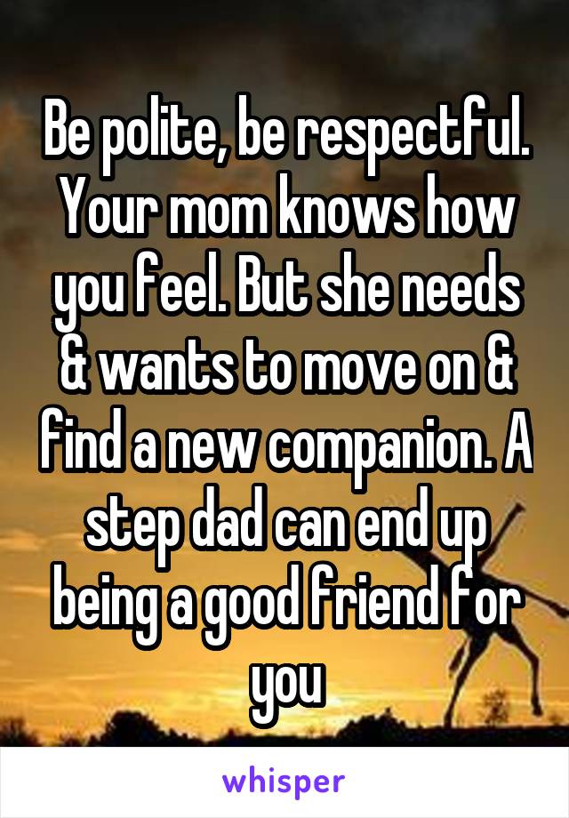 Be polite, be respectful.
Your mom knows how you feel. But she needs & wants to move on & find a new companion. A step dad can end up being a good friend for you