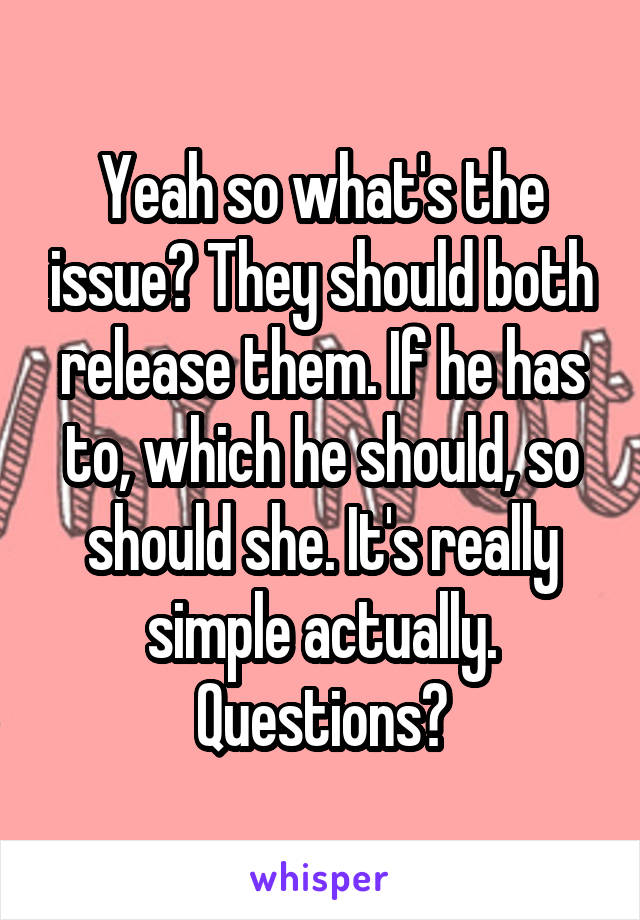 Yeah so what's the issue? They should both release them. If he has to, which he should, so should she. It's really simple actually. Questions?