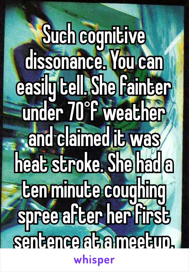 Such cognitive dissonance. You can easily tell. She fainter under 70°f weather and claimed it was heat stroke. She had a ten minute coughing spree after her first sentence at a meetup.