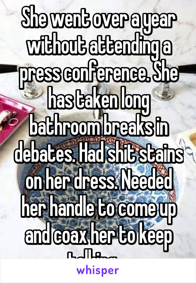 She went over a year without attending a press conference. She has taken long bathroom breaks in debates. Had shit stains on her dress. Needed her handle to come up and coax her to keep talking....