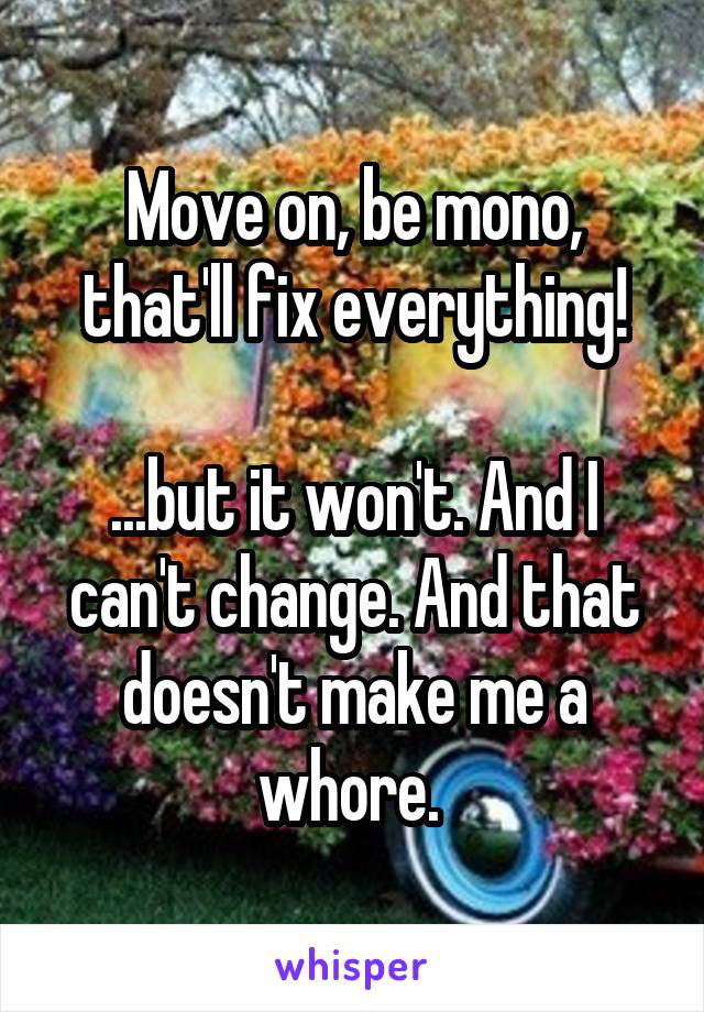 Move on, be mono, that'll fix everything!

...but it won't. And I can't change. And that doesn't make me a whore. 