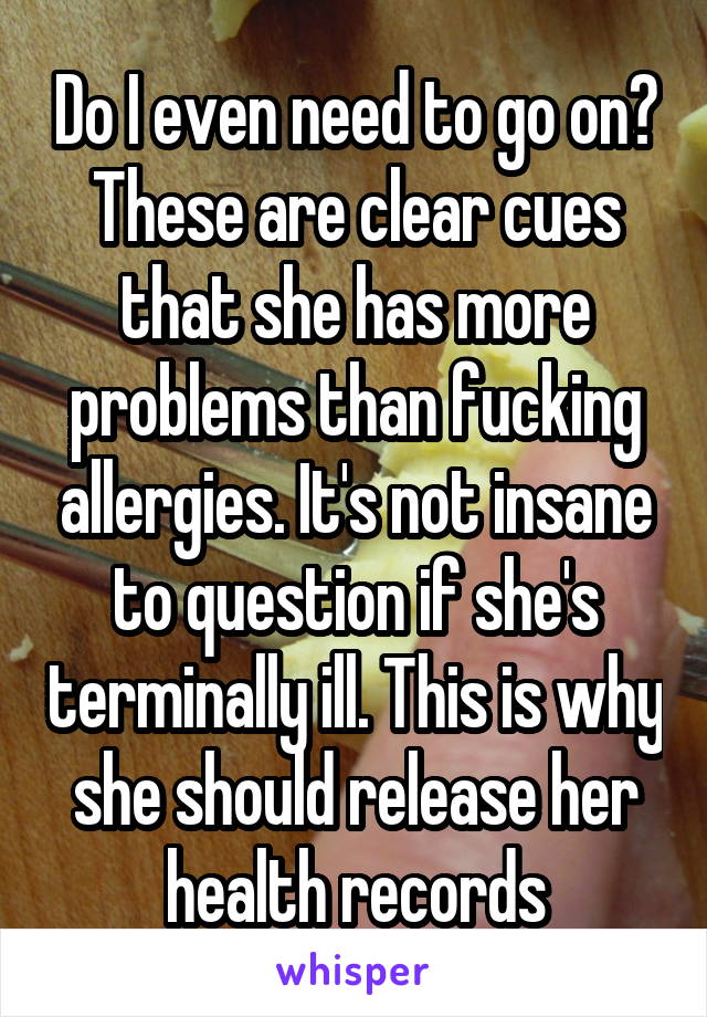 Do I even need to go on? These are clear cues that she has more problems than fucking allergies. It's not insane to question if she's terminally ill. This is why she should release her health records