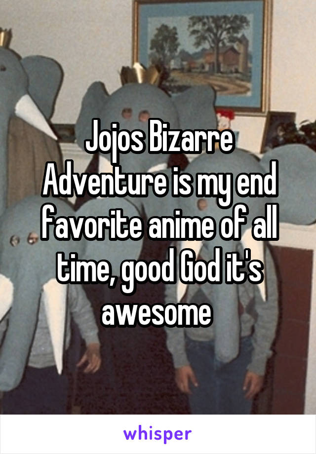 Jojos Bizarre Adventure is my end favorite anime of all time, good God it's awesome 
