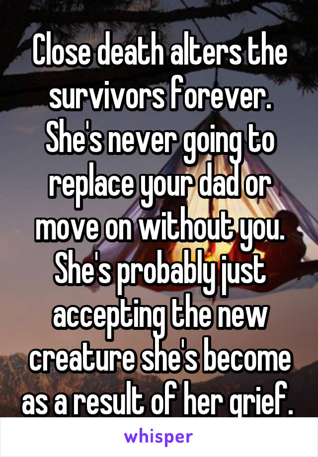 Close death alters the survivors forever. She's never going to replace your dad or move on without you. She's probably just accepting the new creature she's become as a result of her grief. 
