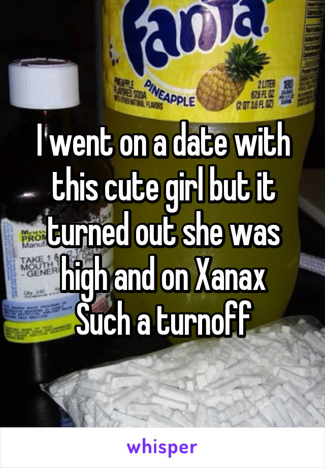 I went on a date with this cute girl but it turned out she was high and on Xanax
Such a turnoff