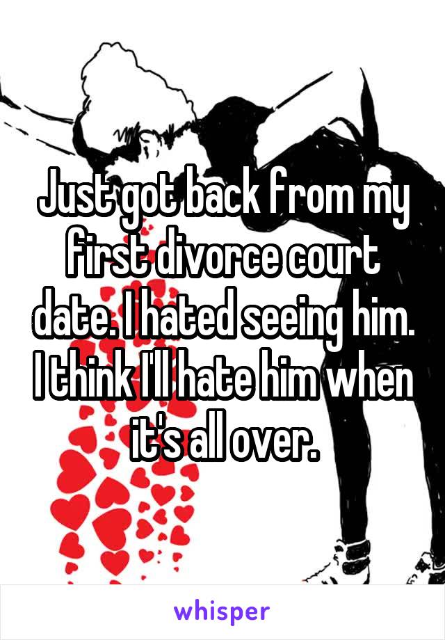 Just got back from my first divorce court date. I hated seeing him. I think I'll hate him when it's all over.