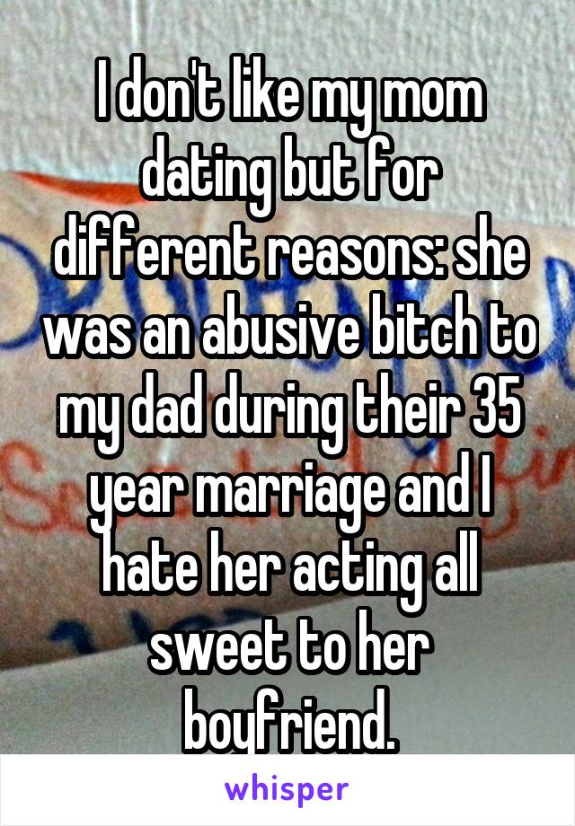 I don't like my mom dating but for different reasons: she was an abusive bitch to my dad during their 35 year marriage and I hate her acting all sweet to her boyfriend.