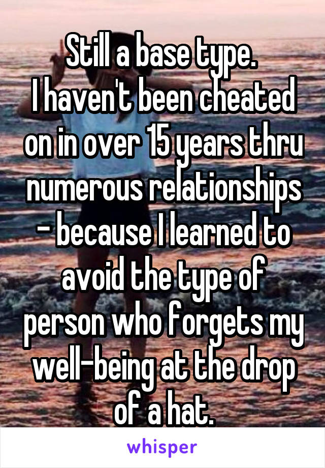Still a base type. 
I haven't been cheated on in over 15 years thru numerous relationships - because I learned to avoid the type of person who forgets my well-being at the drop of a hat.