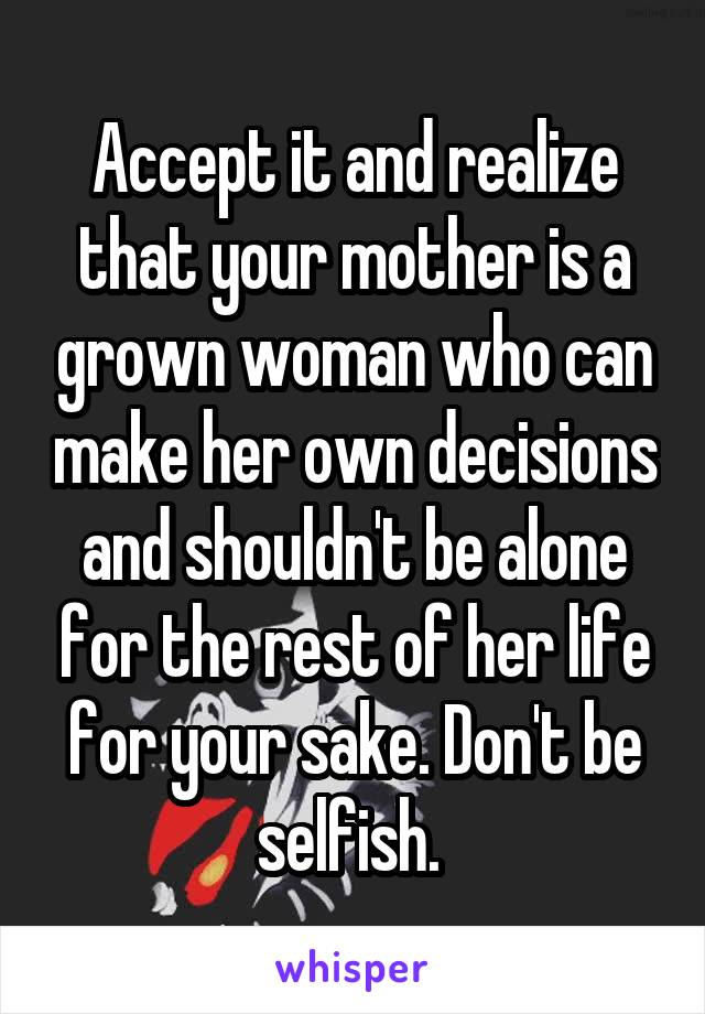 Accept it and realize that your mother is a grown woman who can make her own decisions and shouldn't be alone for the rest of her life for your sake. Don't be selfish. 