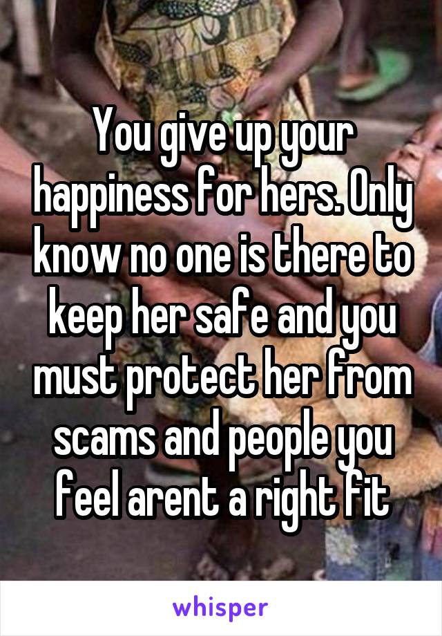 You give up your happiness for hers. Only know no one is there to keep her safe and you must protect her from scams and people you feel arent a right fit