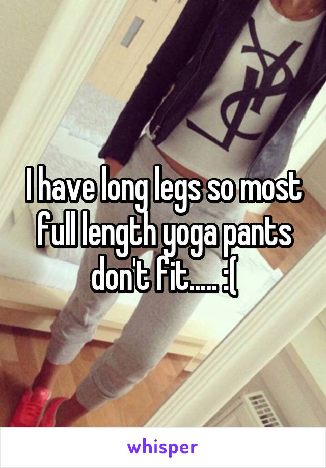I have long legs so most full length yoga pants don't fit..... :(