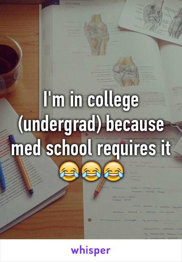 I'm in college (undergrad) because med school requires it 😂😂😂