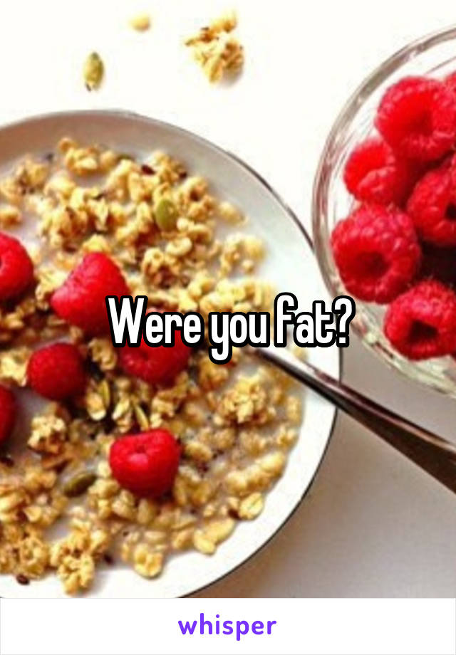 Were you fat?