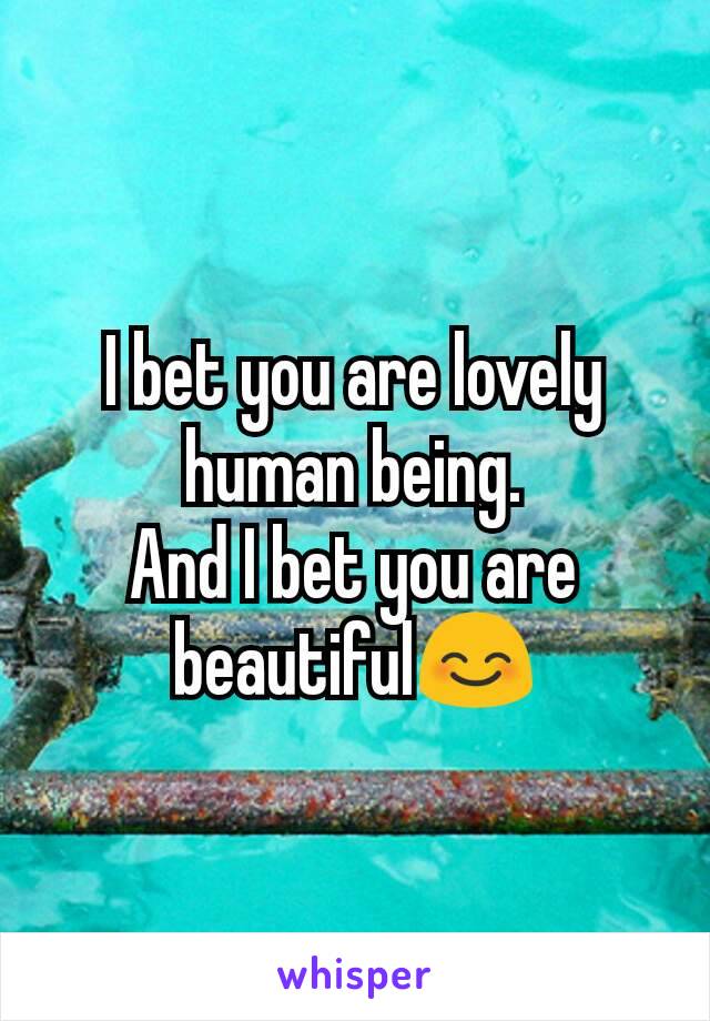 I bet you are lovely human being.
And I bet you are beautiful😊