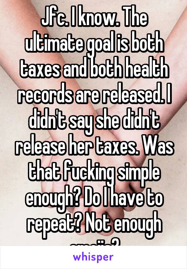 Jfc. I know. The ultimate goal is both taxes and both health records are released. I didn't say she didn't release her taxes. Was that fucking simple enough? Do I have to repeat? Not enough emojis?