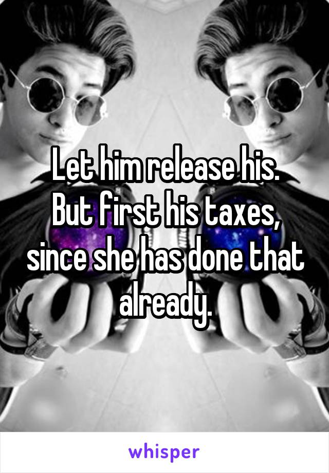 Let him release his.
But first his taxes, since she has done that already.