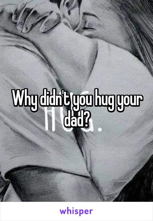 Why didn't you hug your dad?