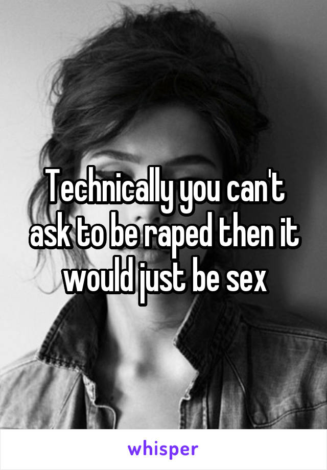 Technically you can't ask to be raped then it would just be sex