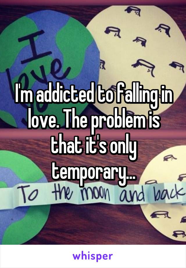I'm addicted to falling in love. The problem is that it's only temporary...