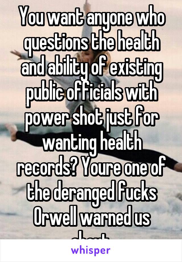 You want anyone who questions the health and ability of existing public officials with power shot just for wanting health records? Youre one of the deranged fucks Orwell warned us about.