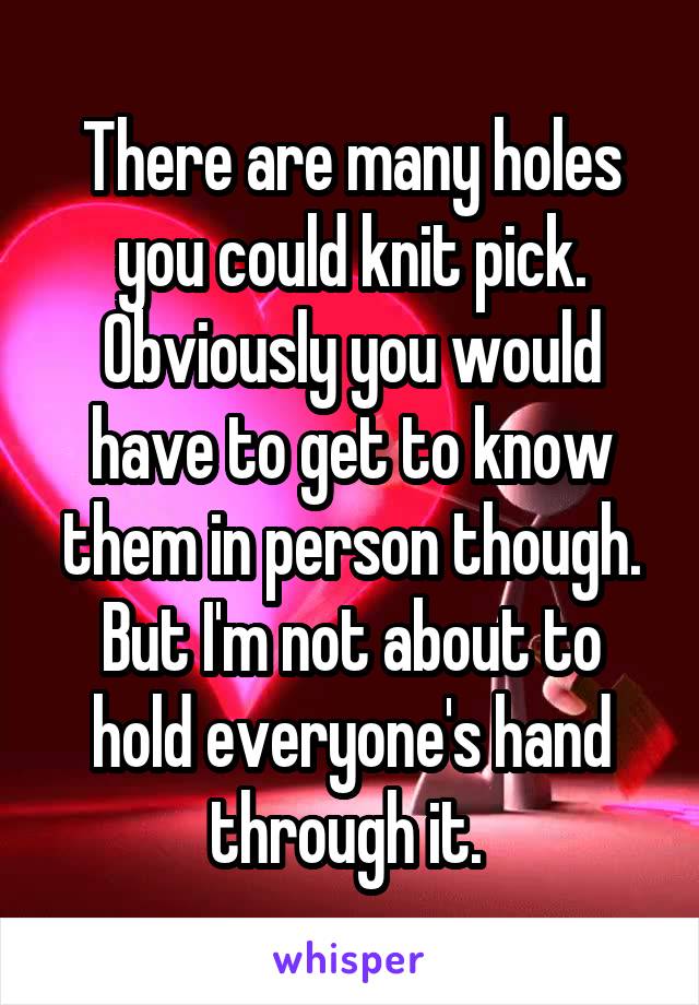 There are many holes you could knit pick. Obviously you would have to get to know them in person though. But I'm not about to hold everyone's hand through it. 