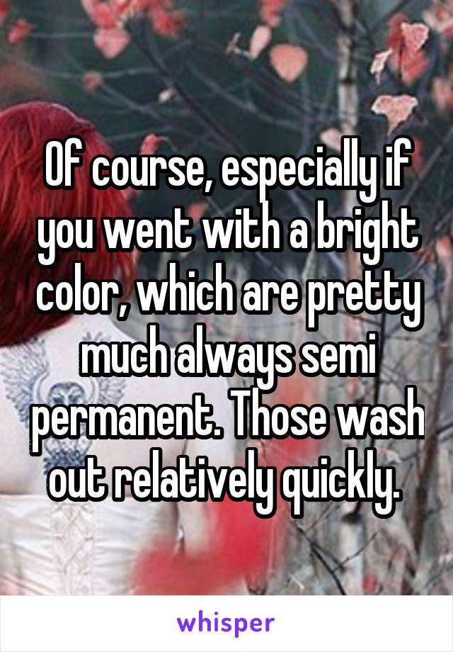 Of course, especially if you went with a bright color, which are pretty much always semi permanent. Those wash out relatively quickly. 