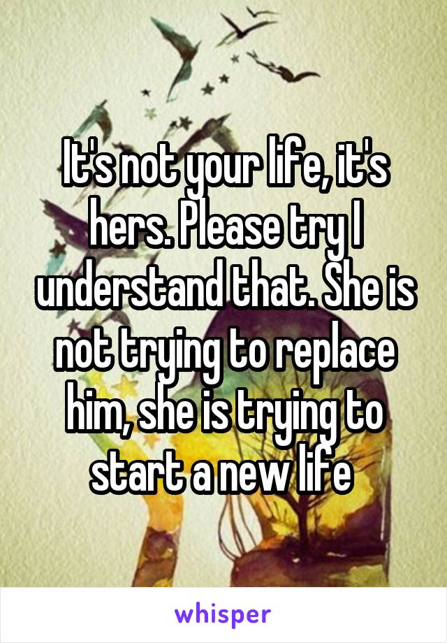 It's not your life, it's hers. Please try I understand that. She is not trying to replace him, she is trying to start a new life 