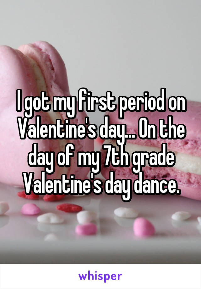 I got my first period on Valentine's day... On the day of my 7th grade Valentine's day dance.