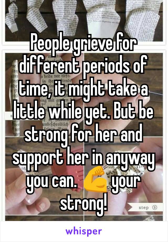 People grieve for different periods of time, it might take a little while yet. But be strong for her and support her in anyway you can. 💪 your strong!