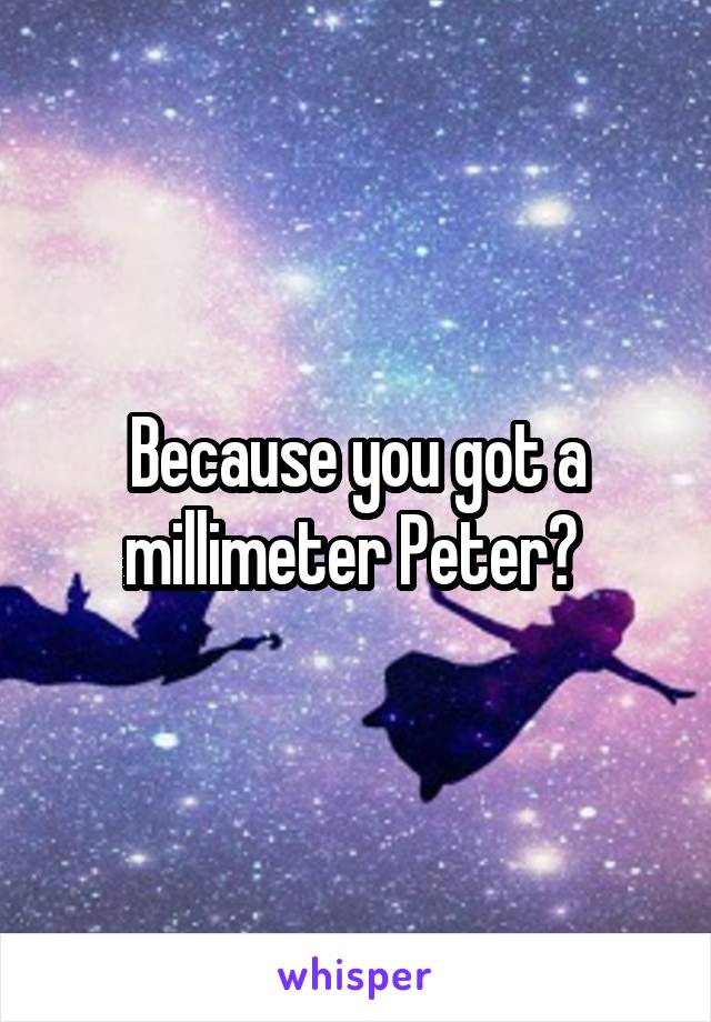 Because you got a millimeter Peter? 