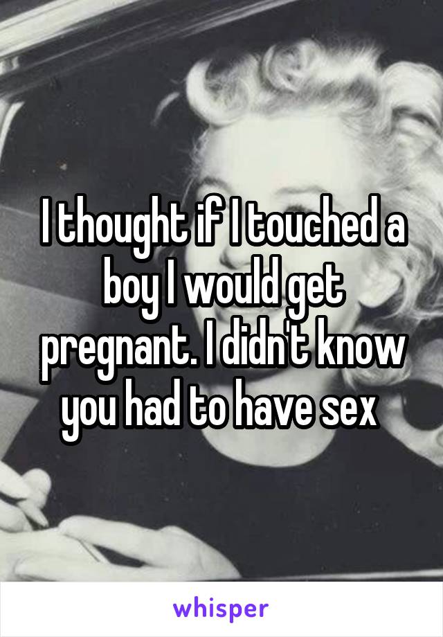 I thought if I touched a boy I would get pregnant. I didn't know you had to have sex 