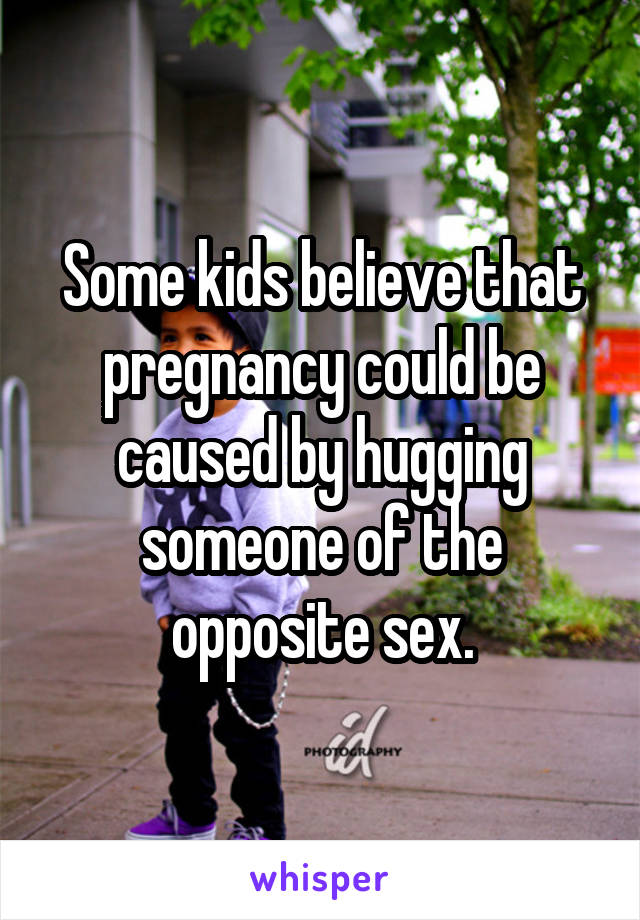 Some kids believe that pregnancy could be caused by hugging someone of the opposite sex.