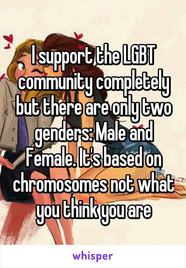 I support the LGBT community completely but there are only two genders: Male and Female. It's based on chromosomes not what you think you are