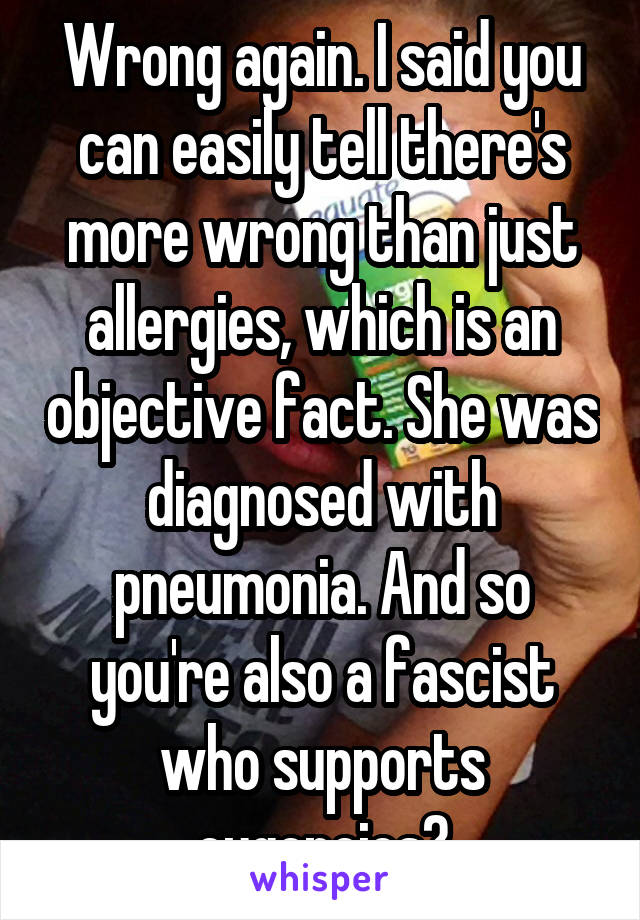 Wrong again. I said you can easily tell there's more wrong than just allergies, which is an objective fact. She was diagnosed with pneumonia. And so you're also a fascist who supports eugeneics?